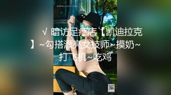 ❤️√ 暗访足疗店【凯迪拉克】~勾搭漂亮女技师~摸奶~打飞机~吃鸡