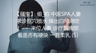 【骚宝】 偷_拍 中医SPA人妻求诊抠穴喷水 操出白带潮吹！~~-来位人妻 诊疗到胸部 看是否有硬块 一直柔乳 (5)