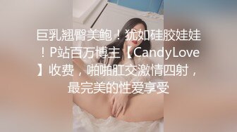 巨乳翘臀美鲍！犹如硅胶娃娃！P站百万博主【CandyLove】收费，啪啪肛交激情四射，最完美的性爱享受