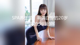 SPA养生馆，丰满白皙的20岁出头的少妇顾客