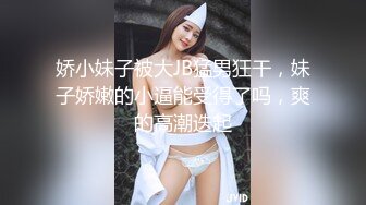 娇小妹子被大JB猛男狂干，妹子娇嫩的小逼能受得了吗，爽的高潮迭起