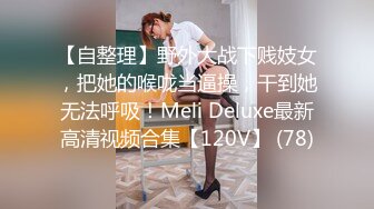 【自整理】野外大战下贱妓女，把她的喉咙当逼操，干到她无法呼吸！Meli Deluxe最新高清视频合集【120V】 (78)