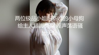 两位极品小姐姐新收的小母狗 给主人舔脚骑乘 淫声荡语骚出天际