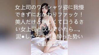 女上司のワイシャツ姿に我慢できずにおかわりファック！美人だけど厳しくて口うるさい女上司と饮んでいたら…。泥●した女上司と酔った势いで最后まで