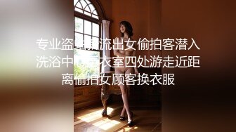 专业盗站新流出女偷拍客潜入洗浴中心更衣室四处游走近距离偷拍女顾客换衣服