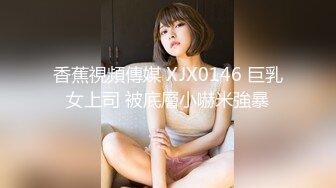 香蕉視頻傳媒 XJX0146 巨乳女上司 被底層小嚇米強暴