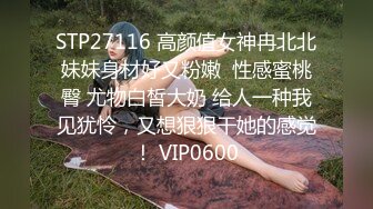 STP27116 高颜值女神冉北北妹妹身材好又粉嫩  性感蜜桃臀 尤物白皙大奶 给人一种我见犹怜，又想狠狠干她的感觉！ VIP0600