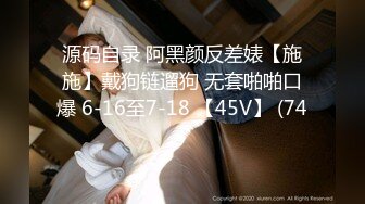 源码自录 阿黑颜反差婊【施施】戴狗链遛狗 无套啪啪口爆 6-16至7-18 【45V】 (74)