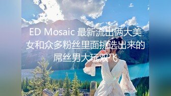 ED Mosaic 最新流出俩大美女和众多粉丝里面挑选出来的屌丝男大玩双飞