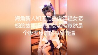 海角新人和无毛白虎年轻女老板的故事没想到女老板竟然是个极度反差的极品骚逼