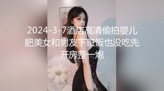 2024-3-7酒店高清偷拍婴儿肥美女和男友下班饭也没吃先开房整一炮