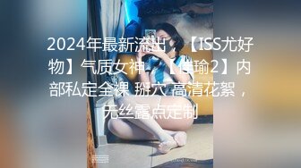 2024年最新流出，【ISS尤好物】气质女神，【佳瑜2】内部私定全裸 掰穴 高清花絮，无丝露点定制