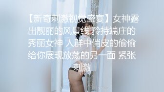 【新奇刺激视觉盛宴】女神露出靓丽的风景线 矝持端庄的秀丽女神 人群中俏皮的偷偷给你展现放荡的另一面 紧张刺激