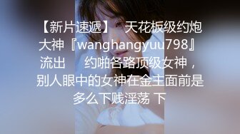 【新片速遞】   天花板级约炮大神『wanghangyuu798』流出❤️约啪各路顶级女神，别人眼中的女神在金主面前是多么下贱淫荡 下