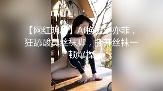 【网红明星】AI换脸刘亦菲，狂舔酸臭丝袜脚，撕开丝袜一顿爆操