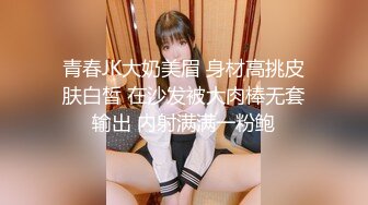 青春JK大奶美眉 身材高挑皮肤白皙 在沙发被大肉棒无套输出 内射满满一粉鲍