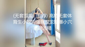 (无套双龙) (推荐) 高危无套体育生小奴狗强制双龙撑爆小穴高潮流精