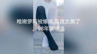 稚嫩萝莉被爆操,简直太美了。98年胸嫩逼