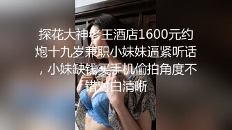 探花大神老王酒店1600元约炮十九岁兼职小妹妹逼紧听话，小妹缺钱买手机偷拍角度不错对白清晰