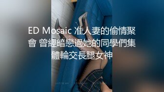 ED Mosaic 准人妻的偷情聚會 曾經暗戀過她的同學們集體輪交長腿女神