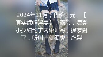 2024年11月，售价千元，【真实绿帽淫妻】，露脸，漂亮小少妇约了两个帅哥，操蒙圈了，听叫声就很爽，炸裂