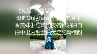 《顶级㊙️精品》网红反差婊母狗OnlyFans留学生美眉【香蕉妹】与洋男友各种啪啪自拍中出内射雪白大奶肥臀很耐操