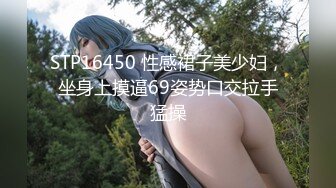 STP16450 性感裙子美少妇，坐身上摸逼69姿势口交拉手猛操