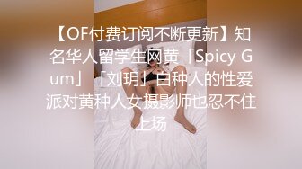 【OF付费订阅不断更新】知名华人留学生网黄「Spicy Gum」「刘玥」白种人的性爱派对黄种人女摄影师也忍不住上场