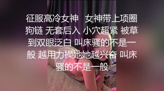 征服高冷女神⚡女神带上项圈狗链 无套后入 小穴超紧 被草到双眼泛白 叫床骚的不是一般 越用力操她她越兴奋 叫床骚的不是一般