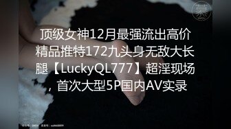 顶级女神12月最强流出高价精品推特172九头身无敌大长腿【LuckyQL777】超淫现场，首次大型5P国内AV实录