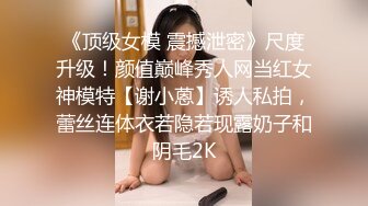 《顶级女模 震撼泄密》尺度升级！颜值巅峰秀人网当红女神模特【谢小蒽】诱人私拍，蕾丝连体衣若隐若现露奶子和阴毛2K