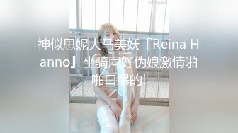 神似思妮大马美妖『Reina Hanno』坐骑同好伪娘激情啪啪口爆的!