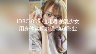 JDBC-005 仙儿媛 美乳少女用身体实现梦想 精东影业