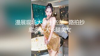 漫展现场大神一路走一路拍抄底多位大长腿美女