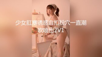 少女肛塞诱惑自扣粉穴一直潮吹喷出2V1