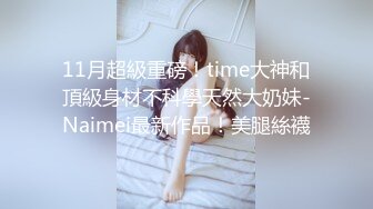 11月超級重磅！time大神和頂級身材不科學天然大奶妹-Naimei最新作品！美腿絲襪