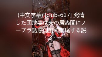 (中文字幕) [club-617] 発情した団地妻は夫の居ぬ間にノーブラ誘惑何度も交尾する説3