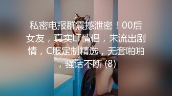 私密电报群震撼泄密！00后女友，真实LT情侣，未流出剧情，C服定制精选，无套啪啪，骚话不断 (8)