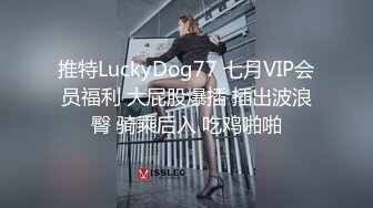 推特LuckyDog77 七月VIP会员福利 大屁股爆插 插出波浪臀 骑乘后入 吃鸡啪啪