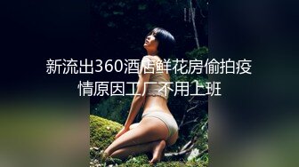 新流出360酒店鲜花房偷拍疫情原因工厂不用上班