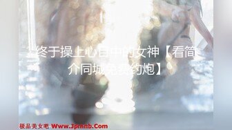 终于操上心目中的女神【看简 介同城免费约炮】