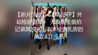 【新片速遞】  【精品TP】外站检诊盗撮❤️无良医生偷拍记录其脱光上衣来检查乳房的美女们1-6系