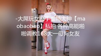 -大屌玩女高手推特大神【maobaobao】私拍 各种高能啪啪调教168大一母狗女友