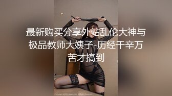 最新购买分享外站乱伦大神与极品教师大姨子-历经千辛万苦才搞到