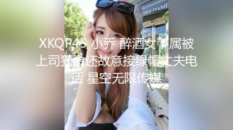 XKQP45 小乔 醉酒女下属被上司狂肏还故意接绿帽丈夫电话 星空无限传媒