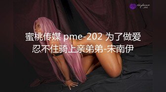 蜜桃传媒 pme-202 为了做爱忍不住骑上亲弟弟-宋南伊