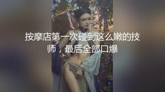 按摩店第一次碰到这么嫩的技师，最后全部口爆