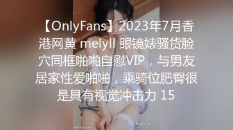 【OnlyFans】2023年7月香港网黄 melyll 眼镜婊骚货脸穴同框啪啪自慰VIP，与男友居家性爱啪啪，乘骑位肥臀很是具有视觉冲击力 15