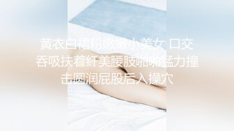 黄衣白裙粉嫩嫩小美女 口交吞吸扶着纤美腰肢啪啪猛力撞击圆润屁股后入操穴