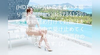 (HD1080P)(ひのまるハメ撮り倶楽部Black)(fc3784129)ちぎちに締め付けて妊娠汁を全部お腹の中で受け止めてくれました。あれ以来関西弁のの虜です  (2)